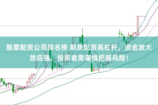 股票配资公司排名榜 期货配资高杠杆，资金放大效应强，投资者需谨慎把握风险！