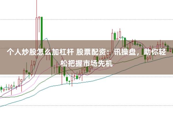 个人炒股怎么加杠杆 股票配资：讯操盘，助你轻松把握市场先机