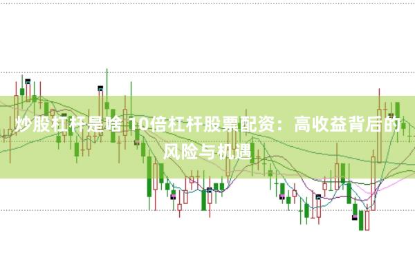 炒股杠杆是啥 10倍杠杆股票配资：高收益背后的风险与机遇