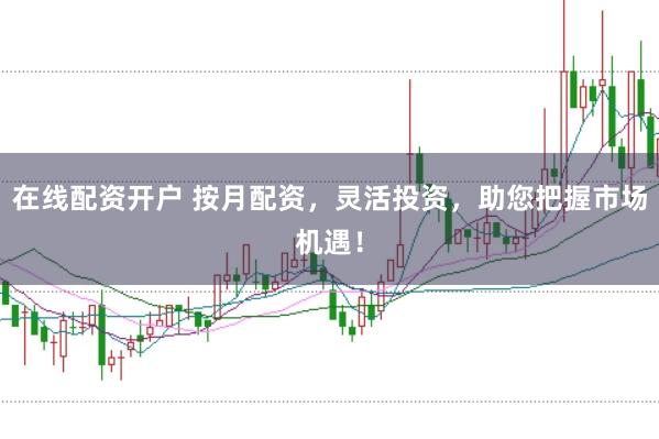 在线配资开户 按月配资，灵活投资，助您把握市场机遇！