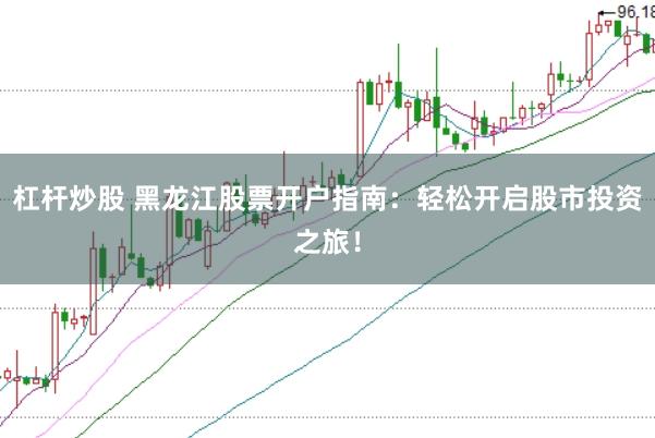 杠杆炒股 黑龙江股票开户指南：轻松开启股市投资之旅！