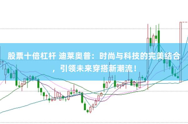 股票十倍杠杆 迪莱奥普：时尚与科技的完美结合，引领未来穿搭新潮流！