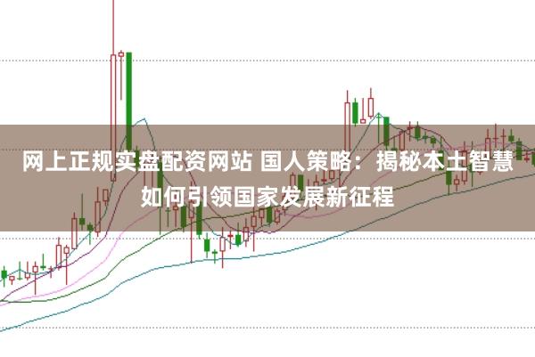 网上正规实盘配资网站 国人策略：揭秘本土智慧如何引领国家发展新征程
