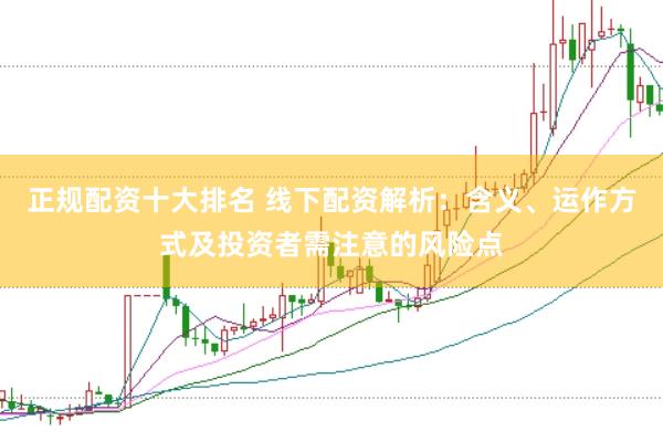 正规配资十大排名 线下配资解析：含义、运作方式及投资者需注意的风险点