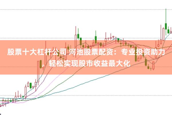 股票十大杠杆公司 河池股票配资：专业投资助力，轻松实现股市收益最大化