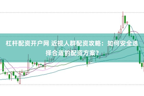 杠杆配资开户网 近视人群配资攻略：如何安全选择合适的配资方案？