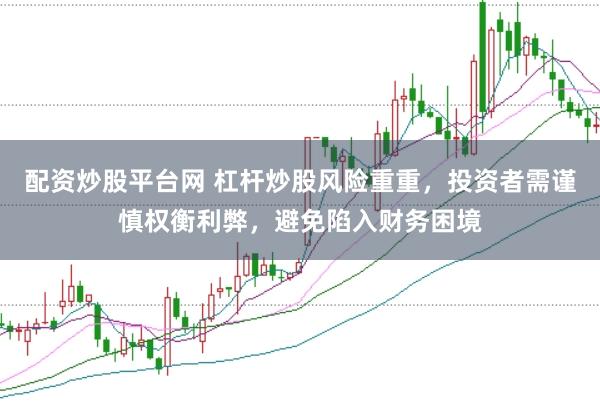 配资炒股平台网 杠杆炒股风险重重，投资者需谨慎权衡利弊，避免陷入财务困境