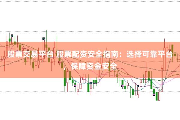 股票交易平台 股票配资安全指南：选择可靠平台，保障资金安全