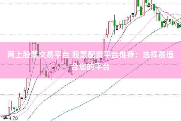 网上股票交易平台 股票配资平台推荐：选择最适合您的平台
