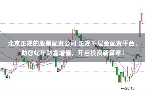 北京正规的股票配资公司 正规千层金配资平台，助您蛇年财富增值，开启投资新篇章！