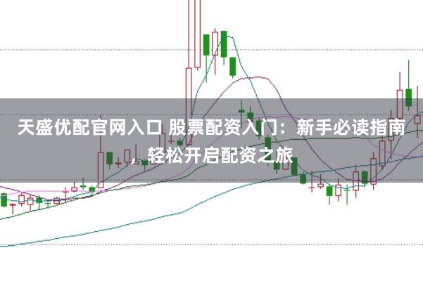 天盛优配官网入口 股票配资入门：新手必读指南，轻松开启配资之旅