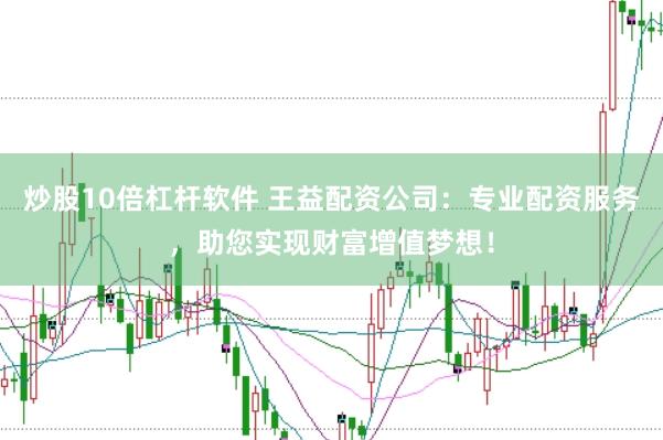 炒股10倍杠杆软件 王益配资公司：专业配资服务，助您实现财富增值梦想！