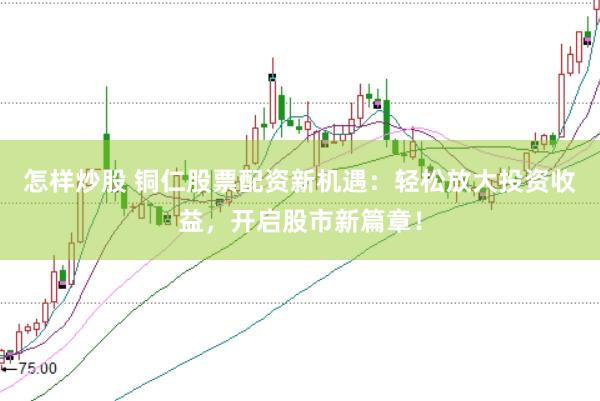 怎样炒股 铜仁股票配资新机遇：轻松放大投资收益，开启股市新篇章！
