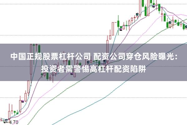 中国正规股票杠杆公司 配资公司穿仓风险曝光：投资者需警惕高杠杆配资陷阱