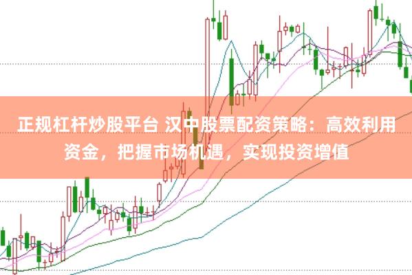 正规杠杆炒股平台 汉中股票配资策略：高效利用资金，把握市场机遇，实现投资增值