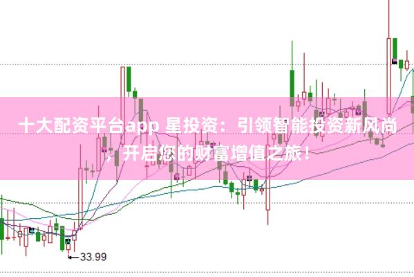 十大配资平台app 星投资：引领智能投资新风尚，开启您的财富增值之旅！