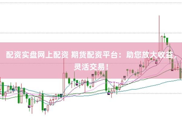 配资实盘网上配资 期货配资平台：助您放大收益，灵活交易！