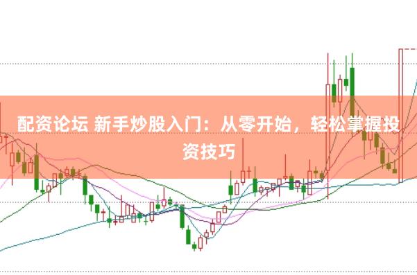 配资论坛 新手炒股入门：从零开始，轻松掌握投资技巧