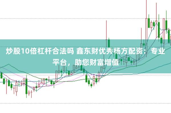 炒股10倍杠杆合法吗 鑫东财优秀杨方配资：专业平台，助您财富增值