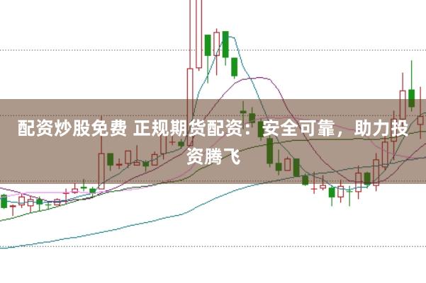 配资炒股免费 正规期货配资：安全可靠，助力投资腾飞