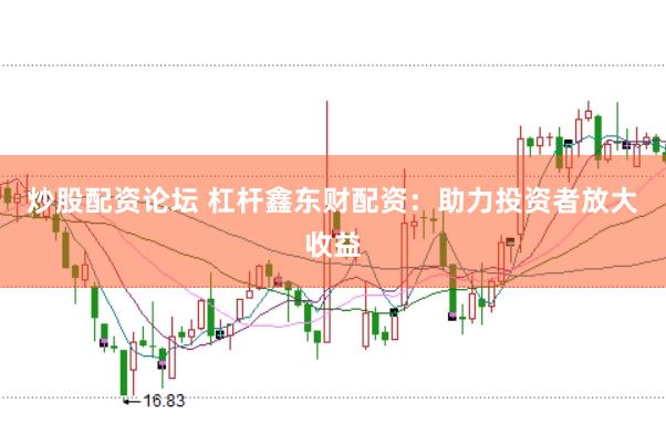 炒股配资论坛 杠杆鑫东财配资：助力投资者放大收益