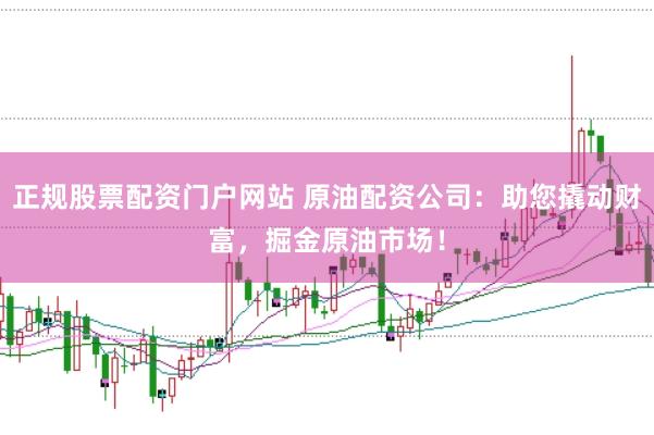 正规股票配资门户网站 原油配资公司：助您撬动财富，掘金原油市场！