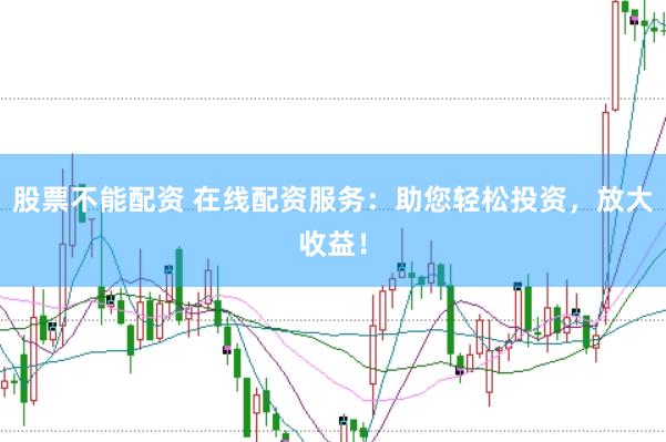股票不能配资 在线配资服务：助您轻松投资，放大收益！