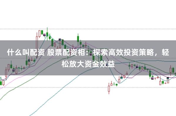 什么叫配资 股票配资相：探索高效投资策略，轻松放大资金效益