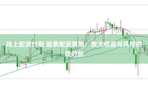 线上配资炒股 股票配资策略：放大收益与风险的双刃剑
