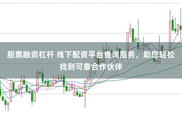 股票融资杠杆 线下配资平台查询服务，助您轻松找到可靠合作伙伴