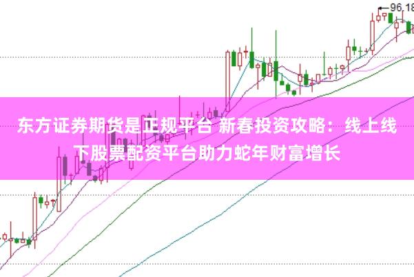 东方证券期货是正规平台 新春投资攻略：线上线下股票配资平台助力蛇年财富增长