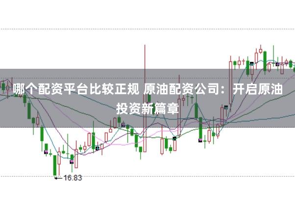 哪个配资平台比较正规 原油配资公司：开启原油投资新篇章