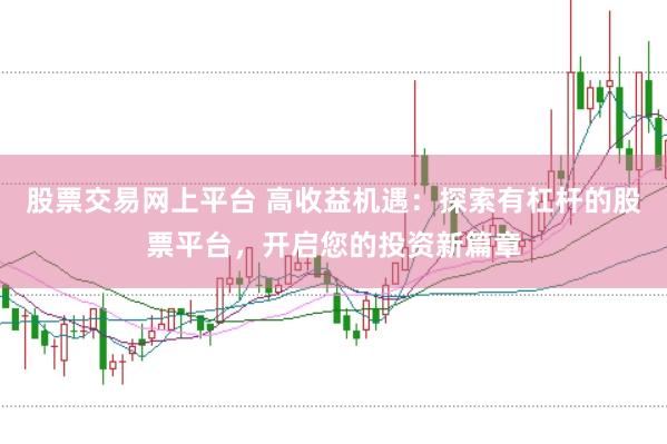 股票交易网上平台 高收益机遇：探索有杠杆的股票平台，开启您的投资新篇章