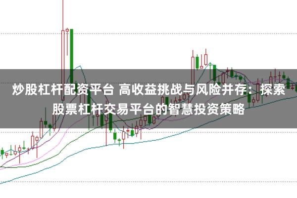 炒股杠杆配资平台 高收益挑战与风险并存：探索股票杠杆交易平台的智慧投资策略