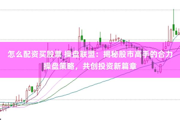 怎么配资买股票 操盘联盟：揭秘股市高手的合力操盘策略，共创投资新篇章