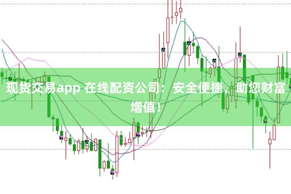 现货交易app 在线配资公司：安全便捷，助您财富增值！