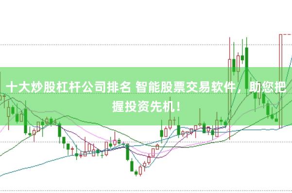 十大炒股杠杆公司排名 智能股票交易软件，助您把握投资先机！