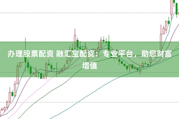 办理股票配资 融汇宝配资：专业平台，助您财富增值