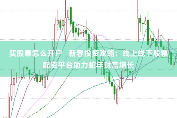 买股票怎么开户   新春投资攻略：线上线下股票配资平台助力蛇年财富增长