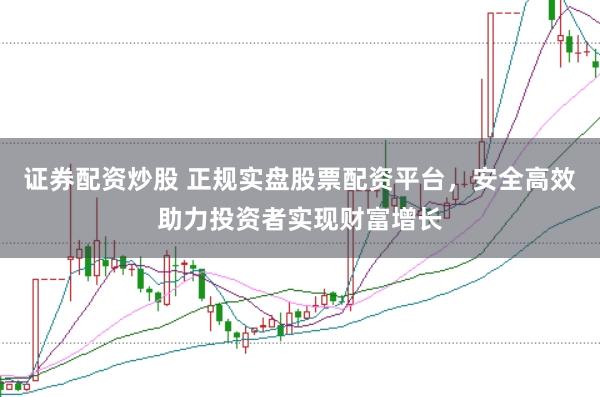证券配资炒股 正规实盘股票配资平台，安全高效助力投资者实现财富增长