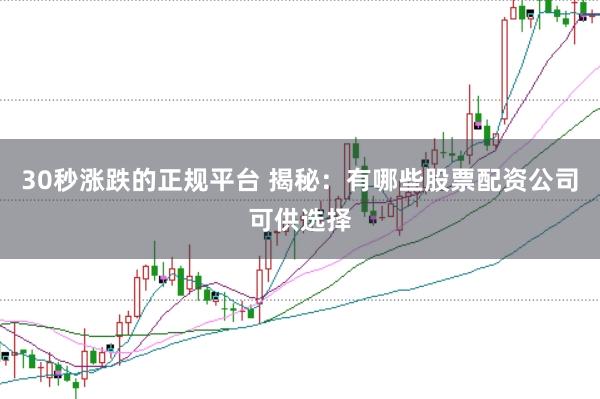 30秒涨跌的正规平台 揭秘：有哪些股票配资公司可供选择