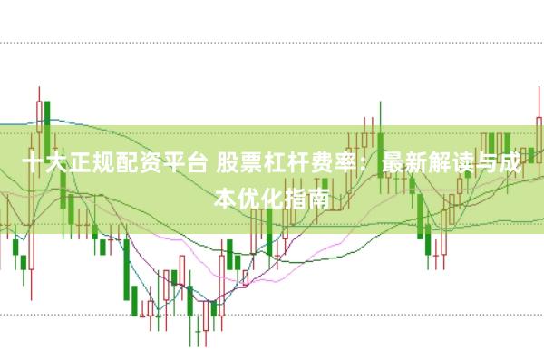 十大正规配资平台 股票杠杆费率：最新解读与成本优化指南