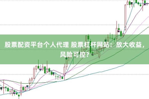 股票配资平台个人代理 股票杠杆网站：放大收益，风险可控？