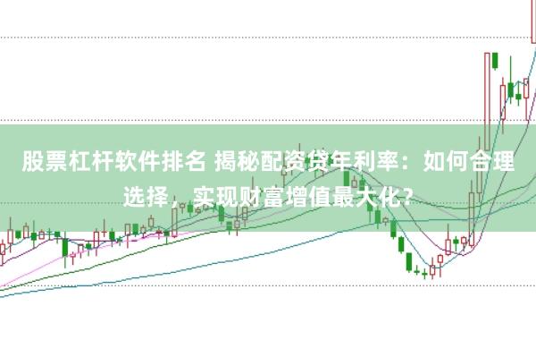 股票杠杆软件排名 揭秘配资贷年利率：如何合理选择，实现财富增值最大化？