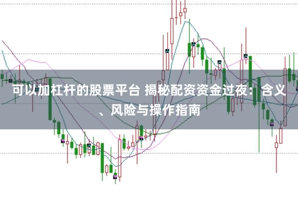 可以加杠杆的股票平台 揭秘配资资金过夜：含义、风险与操作指南