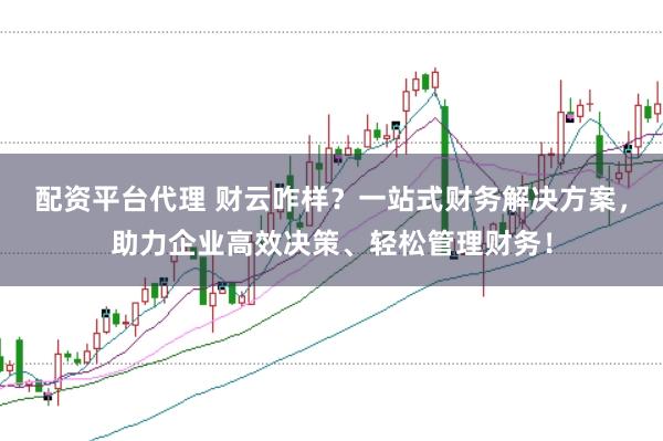 配资平台代理 财云咋样？一站式财务解决方案，助力企业高效决策、轻松管理财务！