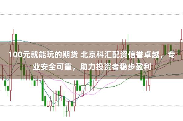 100元就能玩的期货 北京科汇配资信誉卓越，专业安全可靠，助力投资者稳步盈利