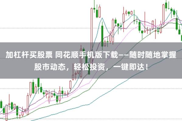 加杠杆买股票 同花顺手机版下载——随时随地掌握股市动态，轻松投资，一键即达！