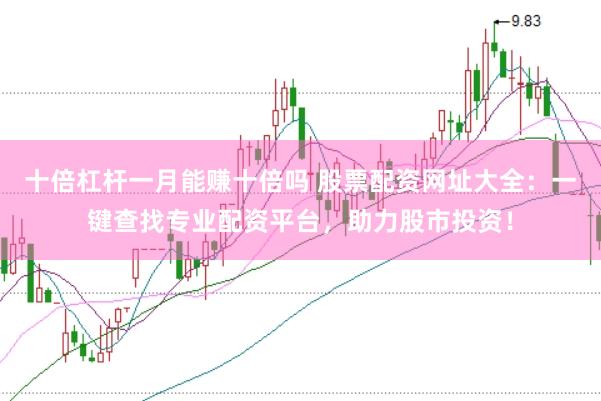 十倍杠杆一月能赚十倍吗 股票配资网址大全：一键查找专业配资平台，助力股市投资！