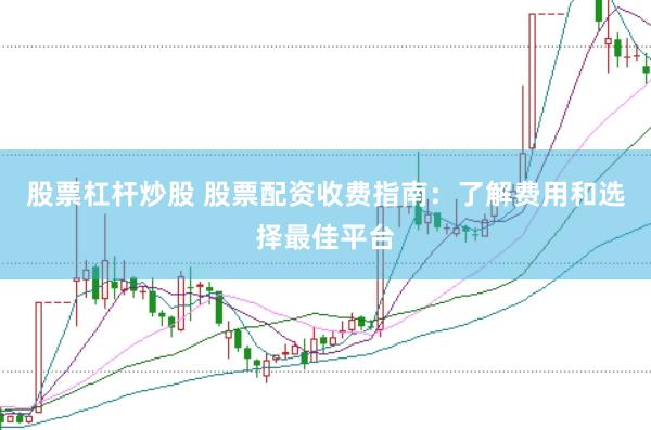 股票杠杆炒股 股票配资收费指南：了解费用和选择最佳平台